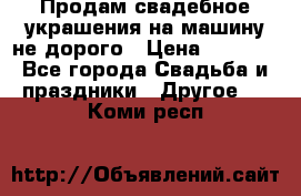 Продам свадебное украшения на машину не дорого › Цена ­ 3 000 - Все города Свадьба и праздники » Другое   . Коми респ.
